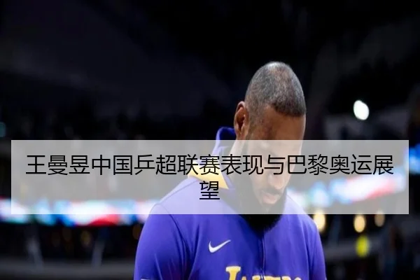 王曼昱中国乒超联赛表现与巴黎奥运展望